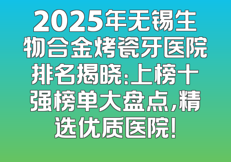 2025年无锡生物合金烤瓷牙医院排名揭晓：上榜十强榜单大盘点，精选优质医院！