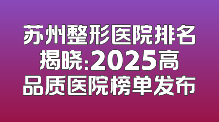 苏州整形医院排名揭晓：2025高品质医院榜单发布