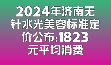 2024年济南无针水光美容标准定价公布：1823元平均消费