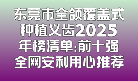 东莞市全颌覆盖式种植义齿2025年榜清单：前十强全网安利用心推荐
