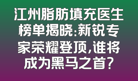 江州脂肪填充医生榜单揭晓：新锐专家荣耀登顶，谁将成为黑马之首？