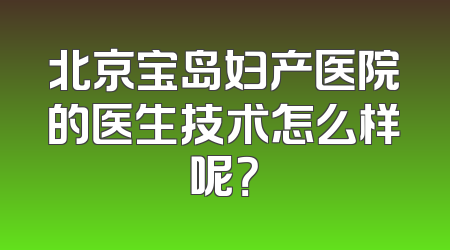 北京宝岛妇产医院的医生技术怎么样呢？