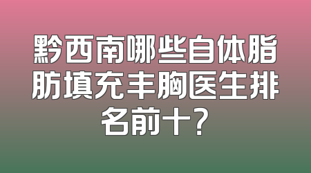 黔西南哪些自体脂肪填充丰胸医生排名前十？