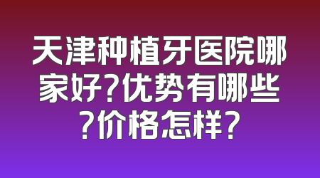 天津种植牙医院哪家好？优势有哪些？价格怎样？