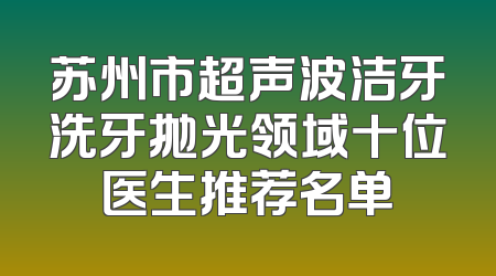 苏州市超声波洁牙洗牙抛光领域十位医生推荐名单