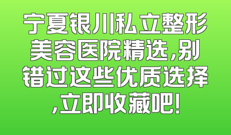 宁夏银川私立整形美容医院精选，别错过这些优质选择，立即收藏吧！