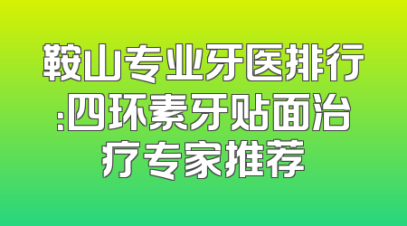 鞍山专业牙医排行：四环素牙贴面治疗专家推荐