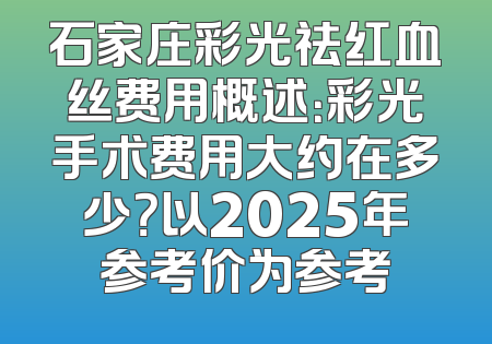 石家庄彩光祛红血丝费用概述：彩光手术费用大约在多少？以2025年参考价为参考