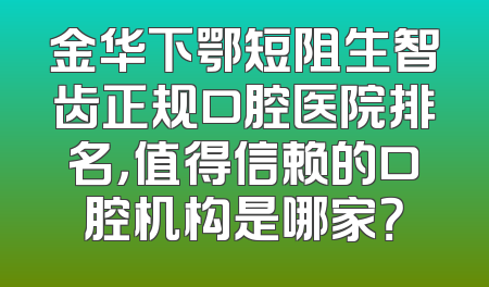 金华下鄂短阻生智齿正规口腔医院排名，值得信赖的口腔机构是哪家？