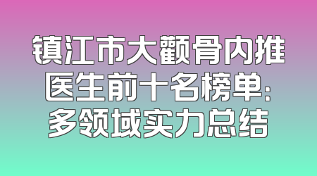 镇江市大颧骨内推医生前十名榜单：多领域实力总结