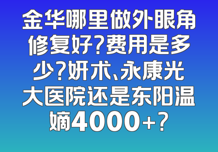 金华哪里做外眼角修复好？费用是多少？妍术、永康光大医院还是东阳温嫡4000+？