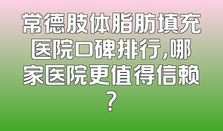 常德肢体脂肪填充医院口碑排行，哪家医院更值得信赖？