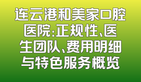 连云港和美家口腔医院：正规性、医生团队、费用明细与特色服务概览