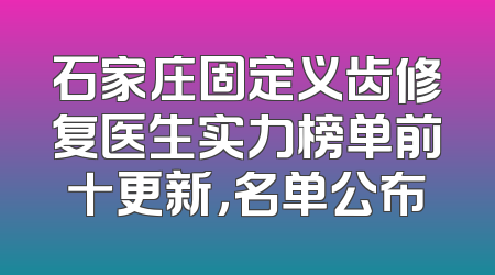 石家庄固定义齿修复医生实力榜单前十更新，名单公布