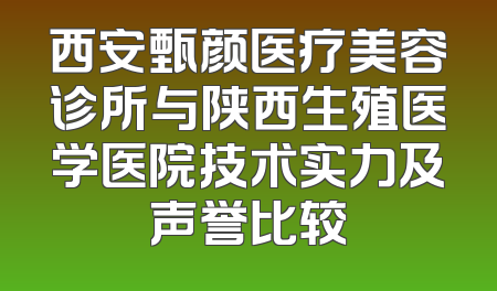 西安甄颜医疗美容诊所与陕西生殖医学医院技术实力及声誉比较