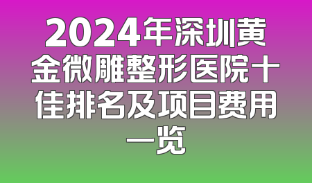 2024年深圳黄金微雕整形医院十佳排名及项目费用一览