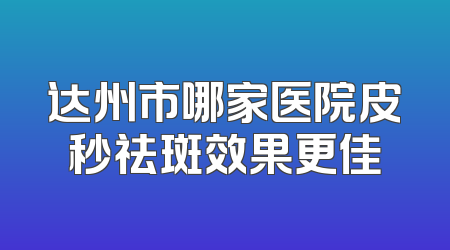 达州市哪家医院皮秒祛斑效果更佳