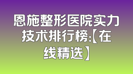 恩施整形医院实力技术排行榜：【在线精选】