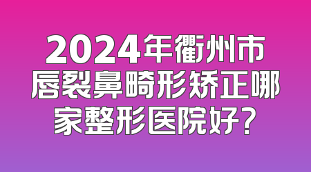 2024年衢州市唇裂鼻畸形矫正哪家整形医院好？
