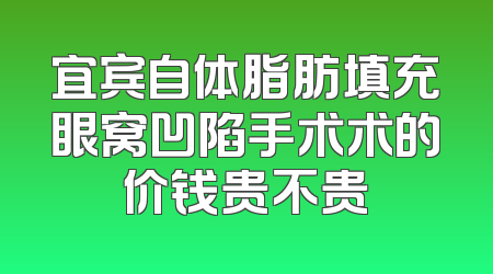 宜宾自体脂肪填充眼窝凹陷手术术的价钱贵不贵