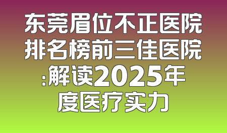 东莞眉位不正医院排名榜前三佳医院：解读2025年度医疗实力