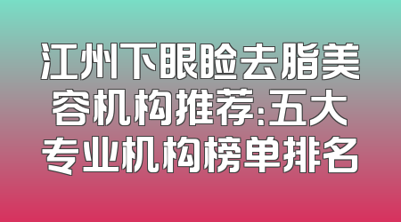 江州下眼睑去脂美容机构推荐：五大专业机构榜单排名