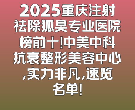 2025重庆注射祛除狐臭专业医院榜前十！中美中科抗衰整形美容中心，实力非凡，速览名单！