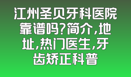 江州圣贝牙科医院靠谱吗？简介，地址，热门医生，牙齿矫正科普