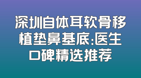 深圳自体耳软骨移植垫鼻基底：医生口碑精选推荐