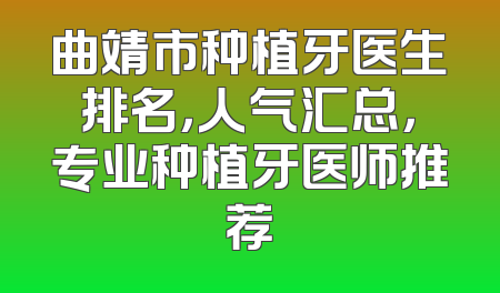 曲靖市种植牙医生排名，人气汇总，专业种植牙医师推荐