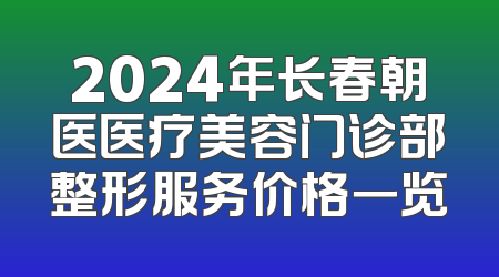 2024年长春朝医医疗美容门诊部整形服务价格一览