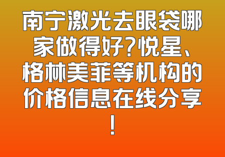 南宁激光去眼袋哪家做得好？悦星、格林美菲等机构的价格信息在线分享！