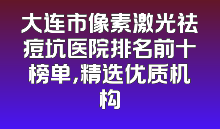 大连市像素激光祛痘坑医院排名前十榜单，精选优质机构