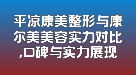 平凉康美整形与康尔美美容实力对比，口碑与实力展现
