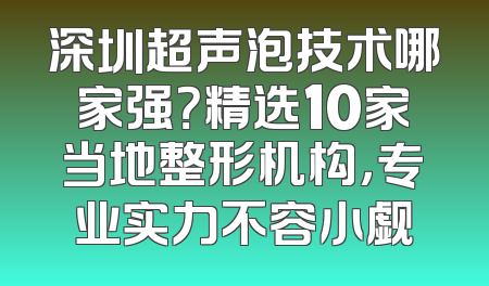 深圳超声泡技术哪家强？精选10家当地整形机构，专业实力不容小觑
