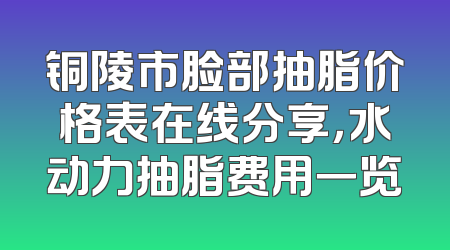 铜陵市脸部抽脂价格表在线分享，水动力抽脂费用一览