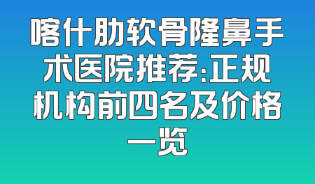 喀什肋软骨隆鼻手术医院推荐：正规机构前四名及价格一览