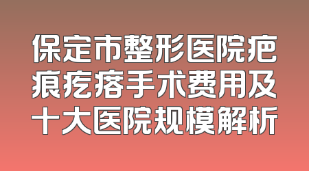 保定市整形医院疤痕疙瘩手术费用及十大医院规模解析