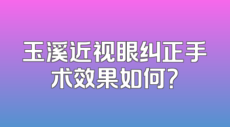 玉溪近视眼纠正手术效果如何？