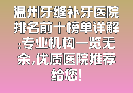 温州牙缝补牙医院排名前十榜单详解：专业机构一览无余，优质医院推荐给您！