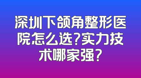 深圳下颌角整形医院怎么选？实力技术哪家强？