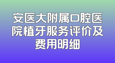 安医大附属口腔医院植牙服务评价及费用明细