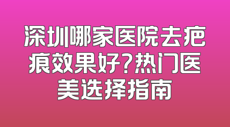 深圳哪家医院去疤痕效果好？热门医美选择指南