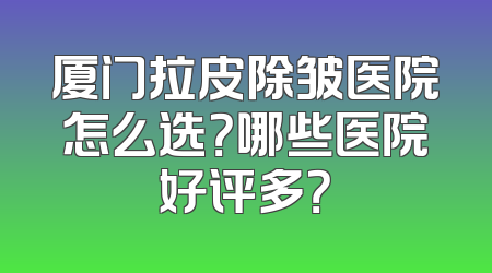 厦门拉皮除皱医院怎么选？哪些医院好评多？