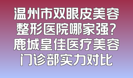 温州市双眼皮美容整形医院哪家强？鹿城皇佳医疗美容门诊部实力对比