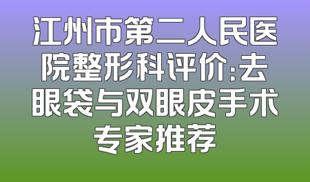 江州市第二人民医院整形科评价：去眼袋与双眼皮手术专家推荐
