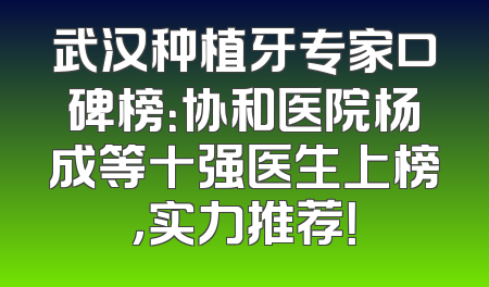 武汉种植牙专家口碑榜：协和医院杨成等十强医生上榜，实力推荐！