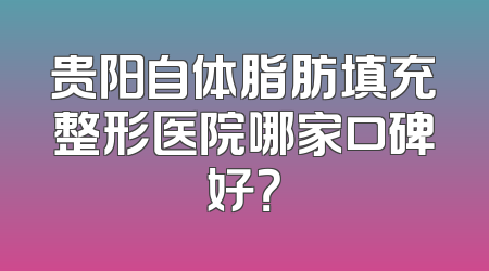 贵阳自体脂肪填充整形医院哪家口碑好？