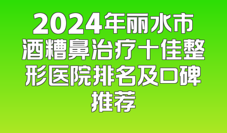 2024年丽水市酒糟鼻治疗十佳整形医院排名及口碑推荐