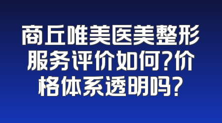 商丘唯美医美整形服务评价如何？价格体系透明吗？